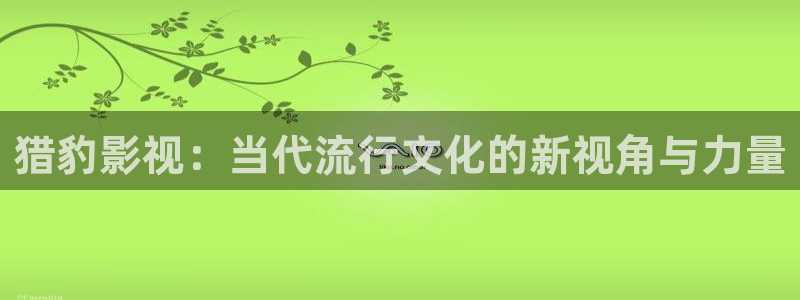 97影院在线看视频：猎豹影视：当代流行文化的新视角与力量